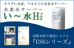 水素水サーバー い～水H₂/電解水衛生環境システム「ESSシリーズ」
